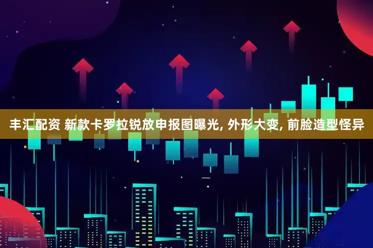 丰汇配资 新款卡罗拉锐放申报图曝光, 外形大变, 前脸造型怪异