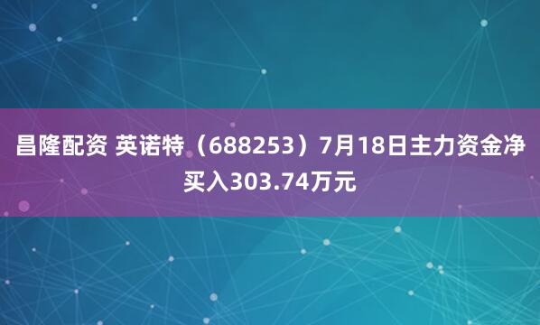 昌隆配资 英诺特（688253）7月18日主力资金净买入303.74万元