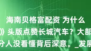 海南贝格富配资 为什么《人民日报》头版点赞长城汽车？大部分人没看懂背后深意。_发展_企业_价格战
