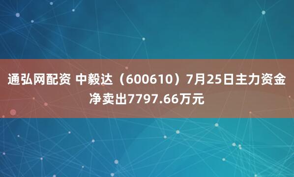 通弘网配资 中毅达（600610）7月25日主力资金净卖出7797.66万元