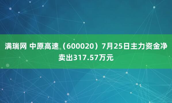 满瑞网 中原高速（600020）7月25日主力资金净卖出317.57万元