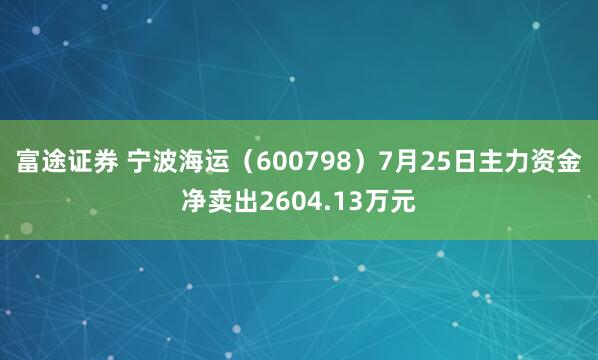 富途证券 宁波海运（600798）7月25日主力资金净卖出2604.13万元
