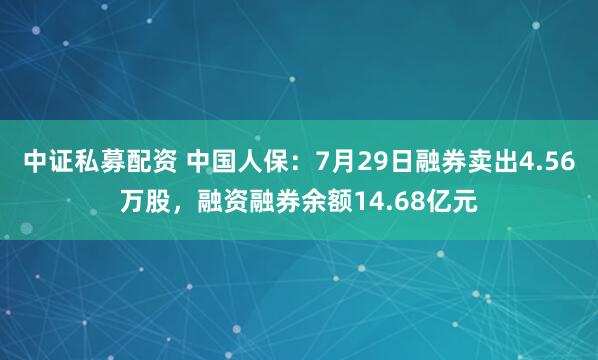 中证私募配资 中国人保：7月29日融券卖出4.56万股，融资融券余额14.68亿元