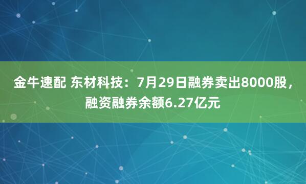 金牛速配 东材科技：7月29日融券卖出8000股，融资融券余额6.27亿元