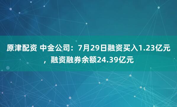 原津配资 中金公司：7月29日融资买入1.23亿元，融资融券余额24.39亿元