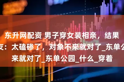 东升网配资 男子穿女装相亲，结果被放鸽子，网友：太磕碜了，对象不来就对了_东单公园_什么_穿着