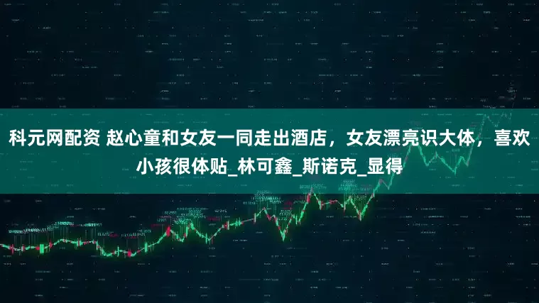 科元网配资 赵心童和女友一同走出酒店，女友漂亮识大体，喜欢小孩很体贴_林可鑫_斯诺克_显得