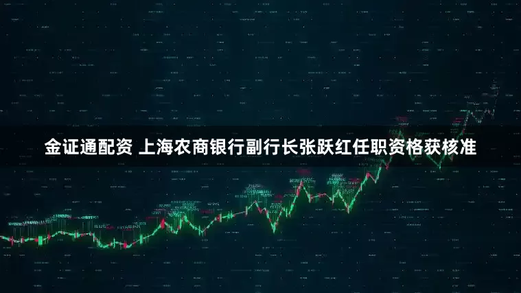 金证通配资 上海农商银行副行长张跃红任职资格获核准