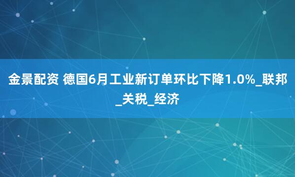 金景配资 德国6月工业新订单环比下降1.0%_联邦_关税_经济