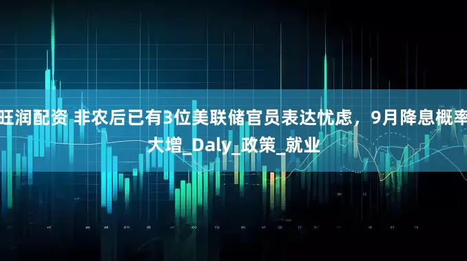 旺润配资 非农后已有3位美联储官员表达忧虑，9月降息概率大增_Daly_政策_就业