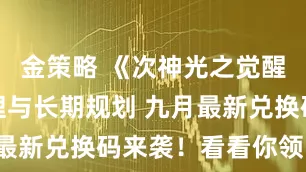 金策略 《次神光之觉醒》资源管理与长期规划 九月最新兑换码来袭！看看你领了没。
