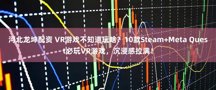 河北龙坤配资 VR游戏不知道玩啥？10款Steam+Meta Quest必玩VR游戏，沉浸感拉满！