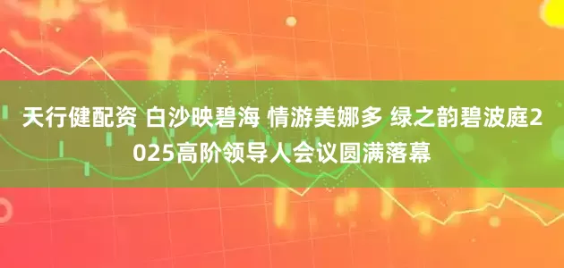 天行健配资 白沙映碧海 情游美娜多 绿之韵碧波庭2025高阶领导人会议圆满落幕