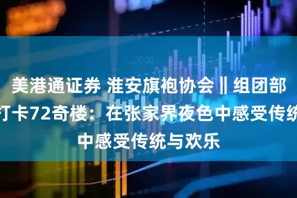 美港通证券 淮安旗袍协会‖组团部分会员打卡72奇楼：在张家界夜色中感受传统与欢乐
