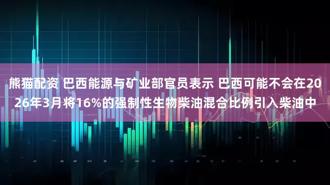 熊猫配资 巴西能源与矿业部官员表示 巴西可能不会在2026年3月将16%的强制性生物柴油混合比例引入柴油中