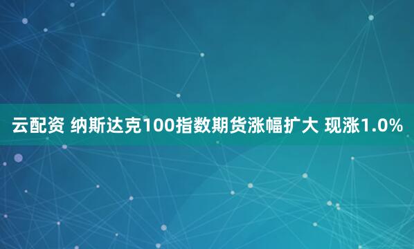 云配资 纳斯达克100指数期货涨幅扩大 现涨1.0%