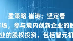 盈策略 崔涛：坚定看好中国市场，参与境内创新企业的股权投资，包括智元机器人等