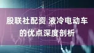 股联社配资 液冷电动车的优点深度剖析