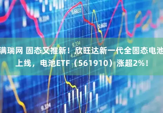 满瑞网 固态又推新！欣旺达新一代全固态电池上线，电池ETF（561910）涨超2%！
