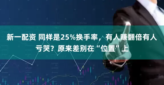 新一配资 同样是25%换手率，有人赚翻倍有人亏哭？原来差别在“位置”上