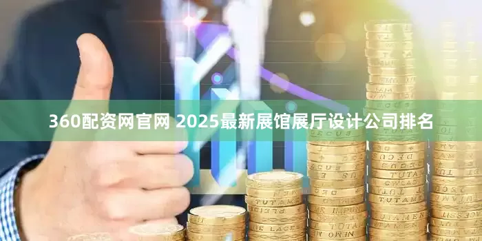 360配资网官网 2025最新展馆展厅设计公司排名