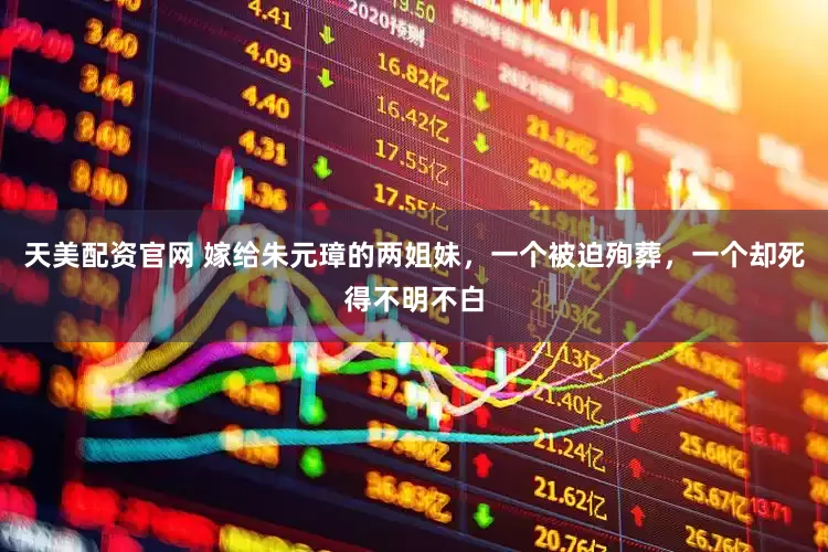 天美配资官网 嫁给朱元璋的两姐妹，一个被迫殉葬，一个却死得不明不白