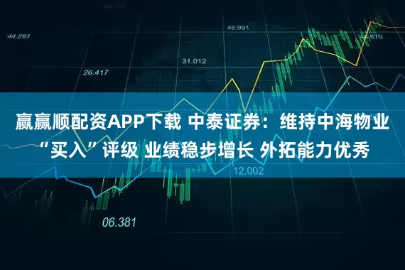 赢赢顺配资APP下载 中泰证券：维持中海物业“买入”评级 业绩稳步增长 外拓能力优秀