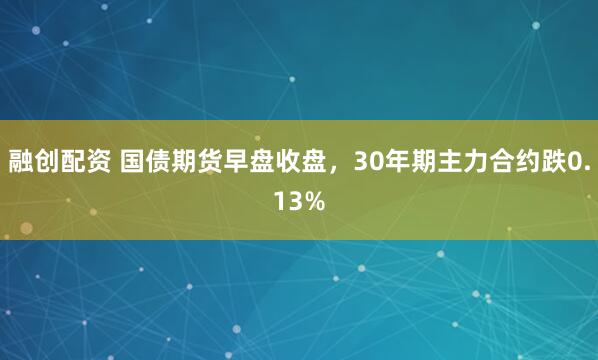 融创配资 国债期货早盘收盘，30年期主力合约跌0.13%
