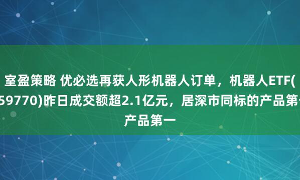 室盈策略 优必选再获人形机器人订单，机器人ETF(159770)昨日成交额超2.1亿元，居深市同标的产品第一