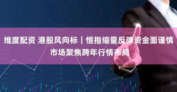 维度配资 港股风向标｜恒指缩量反弹资金面谨慎 市场聚焦跨年行情布局