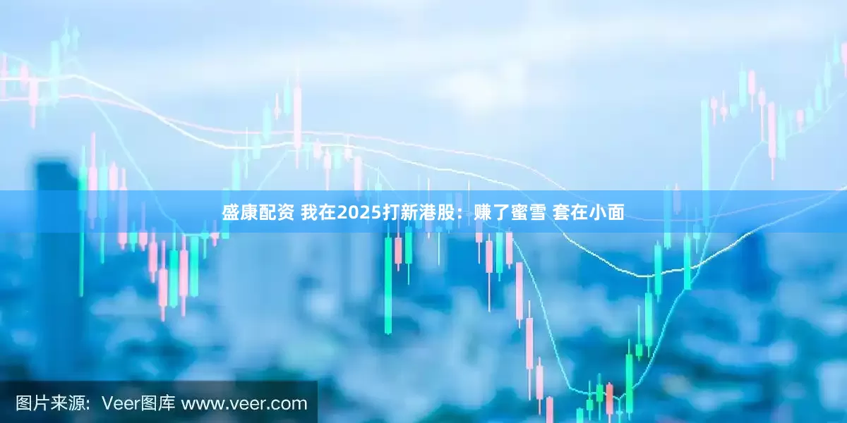 盛康配资 我在2025打新港股：赚了蜜雪 套在小面