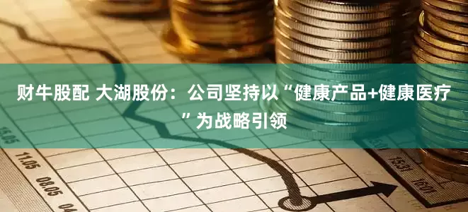 财牛股配 大湖股份：公司坚持以“健康产品+健康医疗”为战略引领