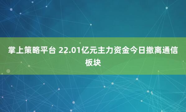掌上策略平台 22.01亿元主力资金今日撤离通信板块