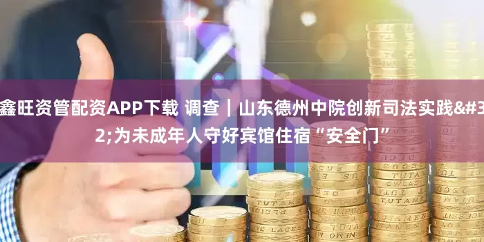 鑫旺资管配资APP下载 调查｜山东德州中院创新司法实践 为未成年人守好宾馆住宿“安全门”